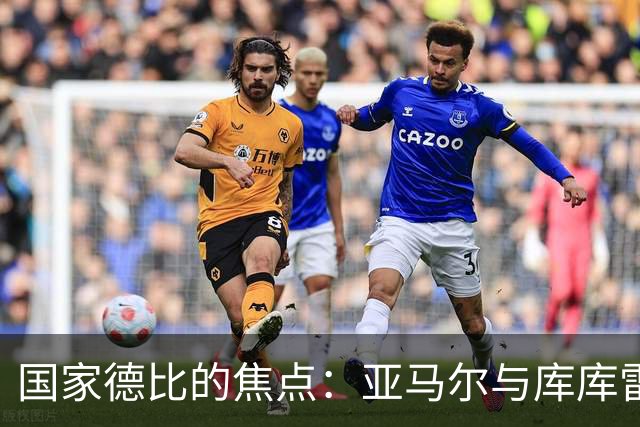 国家德比的焦点：亚马尔与库库雷利亚的精彩对决